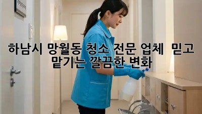 하남시 망월동 청소 전문 업체 🏠✨ 믿고 맡기는 깔끔한 변화!