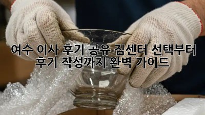 여수 이사 후기 공유: 짐센터 선택부터 후기 작성까지 완벽 가이드!