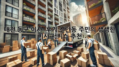 대전 동구 이사 🚚💨 후기! 신안동 주민의 생생한 이사 서비스 추천 👍