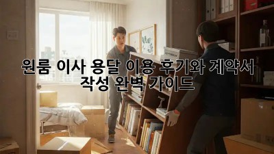 원룸 이사, 용달 이용 후기와 계약서 작성 완벽 가이드